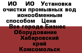 ИО-1, ИО-2 Установка очистки промывных вод ионообменным способом › Цена ­ 111 - Все города Бизнес » Оборудование   . Хабаровский край,Комсомольск-на-Амуре г.